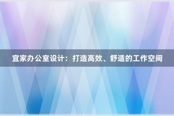 宜家办公室设计：打造高效、舒适的工作空间